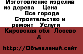 Изготовление изделий из дерева  › Цена ­ 10 000 - Все города Строительство и ремонт » Услуги   . Кировская обл.,Лосево д.